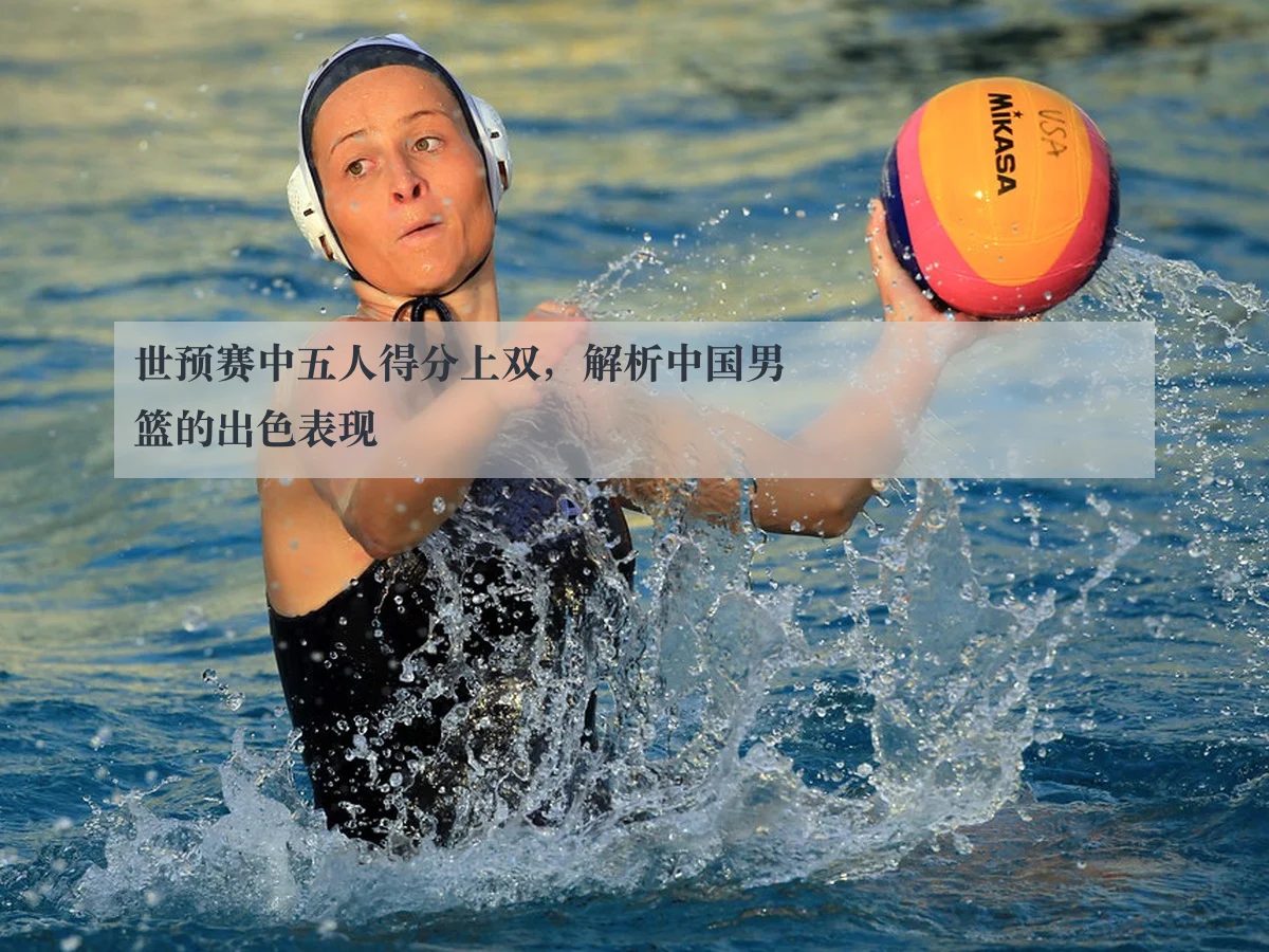 世预赛中五人得分上双，解析中国男篮的出色表现